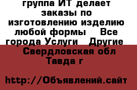 группа ИТ делает заказы по изготовлению изделию любой формы  - Все города Услуги » Другие   . Свердловская обл.,Тавда г.